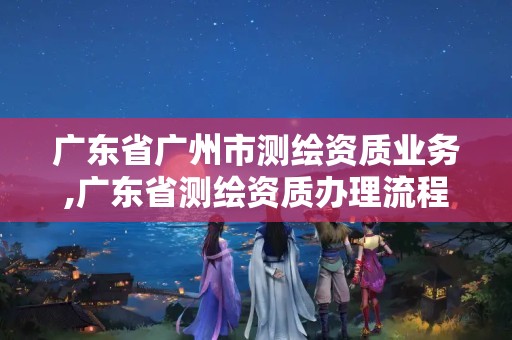 广东省广州市测绘资质业务,广东省测绘资质办理流程