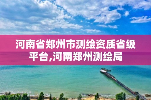 河南省郑州市测绘资质省级平台,河南郑州测绘局