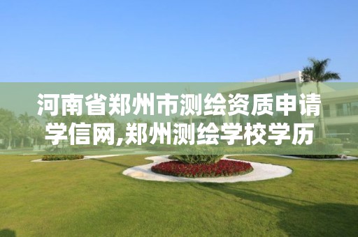 河南省郑州市测绘资质申请学信网,郑州测绘学校学历查询