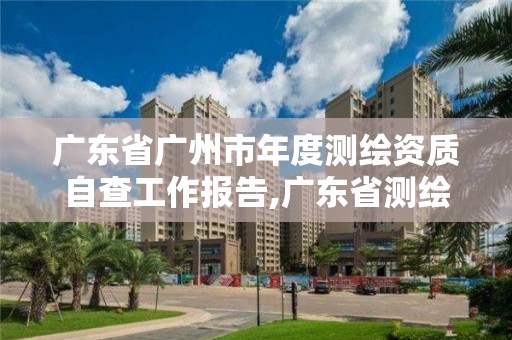 广东省广州市年度测绘资质自查工作报告,广东省测绘资质单位名单。