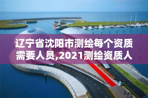 辽宁省沈阳市测绘每个资质需要人员,2021测绘资质人员要求