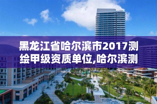 黑龙江省哈尔滨市2017测绘甲级资质单位,哈尔滨测绘局招聘信息