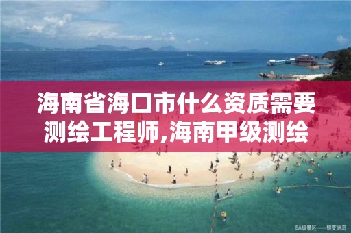 海南省海口市什么资质需要测绘工程师,海南甲级测绘资质单位