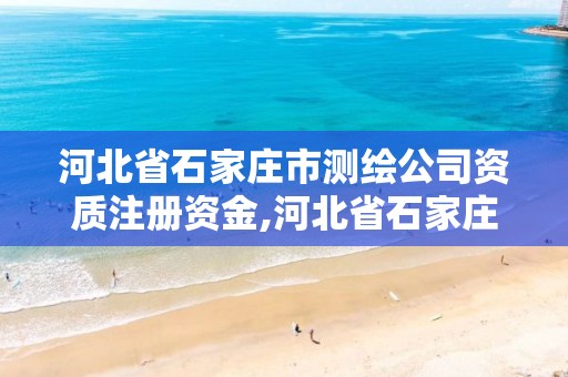 河北省石家庄市测绘公司资质注册资金,河北省石家庄市测绘公司资质注册资金多少钱