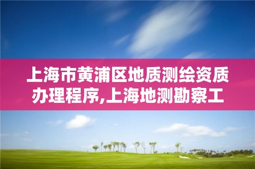 上海市黄浦区地质测绘资质办理程序,上海地测勘察工程有限公司怎么样