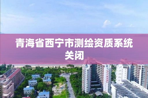 青海省西宁市测绘资质系统关闭