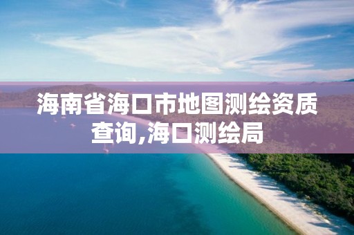 海南省海口市地图测绘资质查询,海口测绘局