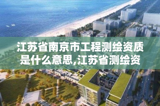 江苏省南京市工程测绘资质是什么意思,江苏省测绘资质公示。