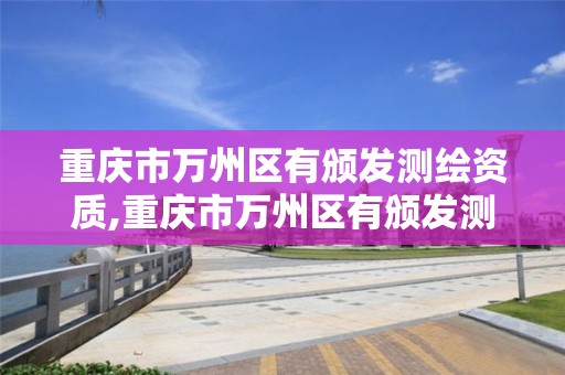 重庆市万州区有颁发测绘资质,重庆市万州区有颁发测绘资质的地方吗