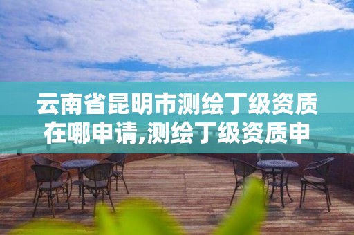 云南省昆明市测绘丁级资质在哪申请,测绘丁级资质申报条件