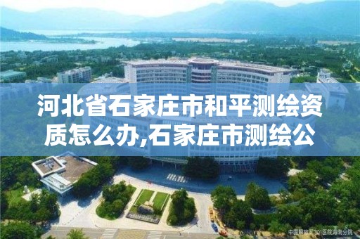 河北省石家庄市和平测绘资质怎么办,石家庄市测绘公司招聘。