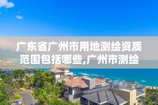 广东省广州市用地测绘资质范围包括哪些,广州市测绘地理信息