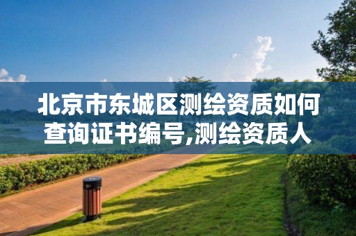 北京市东城区测绘资质如何查询证书编号,测绘资质人员查询