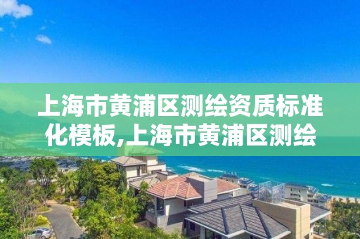 上海市黄浦区测绘资质标准化模板,上海市黄浦区测绘资质标准化模板公示