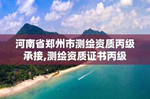 河南省郑州市测绘资质丙级承接,测绘资质证书丙级