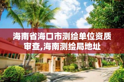 海南省海口市测绘单位资质审查,海南测绘局地址