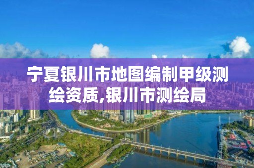 宁夏银川市地图编制甲级测绘资质,银川市测绘局