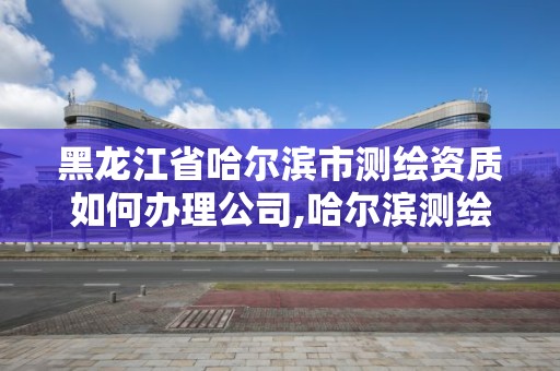 黑龙江省哈尔滨市测绘资质如何办理公司,哈尔滨测绘内业招聘信息