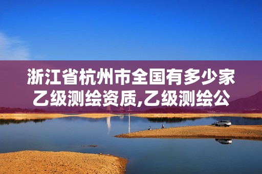 浙江省杭州市全国有多少家乙级测绘资质,乙级测绘公司。