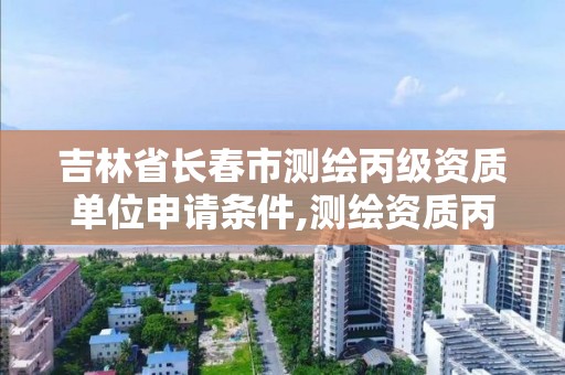 吉林省长春市测绘丙级资质单位申请条件,测绘资质丙级人员要求。