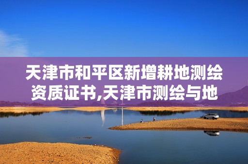 天津市和平区新增耕地测绘资质证书,天津市测绘与地理信息协会。