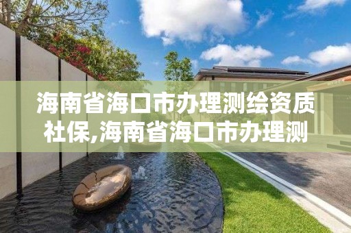 海南省海口市办理测绘资质社保,海南省海口市办理测绘资质社保在哪里办