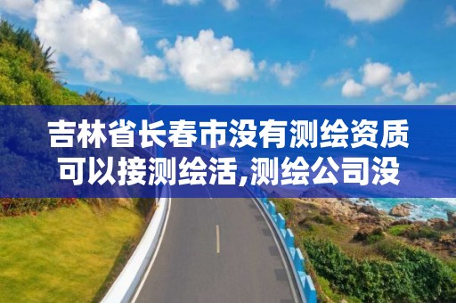 吉林省长春市没有测绘资质可以接测绘活,测绘公司没有资质可以开展业务吗