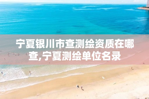 宁夏银川市查测绘资质在哪查,宁夏测绘单位名录