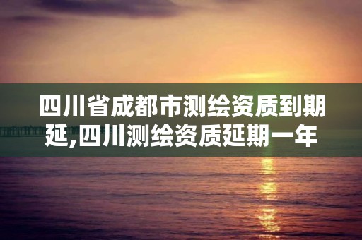 四川省成都市测绘资质到期延,四川测绘资质延期一年