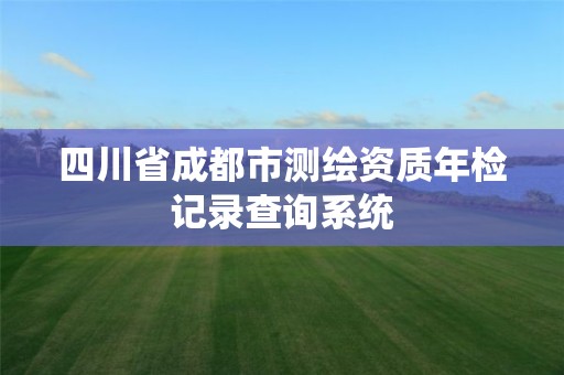 四川省成都市测绘资质年检记录查询系统