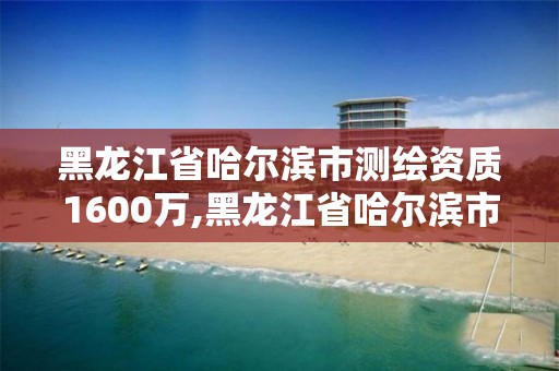 黑龙江省哈尔滨市测绘资质1600万,黑龙江省哈尔滨市测绘局