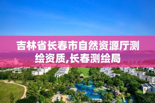 吉林省长春市自然资源厅测绘资质,长春测绘局