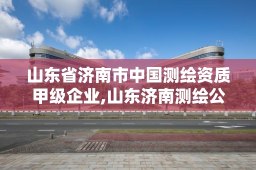 山东省济南市中国测绘资质甲级企业,山东济南测绘公司有哪些