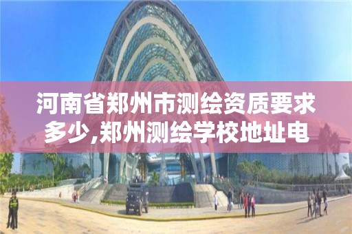 河南省郑州市测绘资质要求多少,郑州测绘学校地址电话。