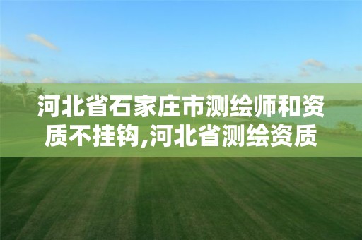 河北省石家庄市测绘师和资质不挂钩,河北省测绘资质管理办法。