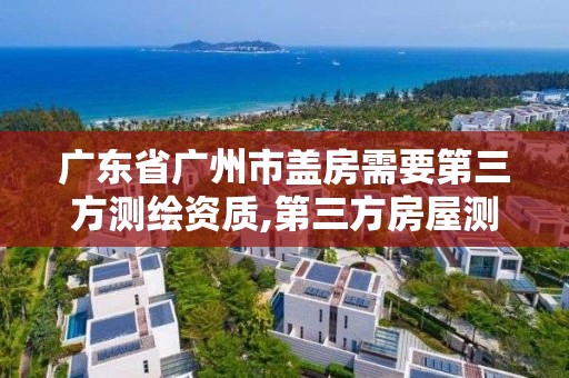 广东省广州市盖房需要第三方测绘资质,第三方房屋测绘机构费用