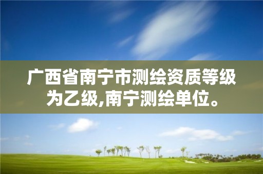 广西省南宁市测绘资质等级为乙级,南宁测绘单位。