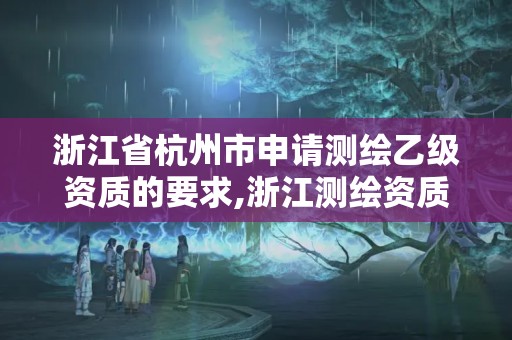 浙江省杭州市申请测绘乙级资质的要求,浙江测绘资质办理流程