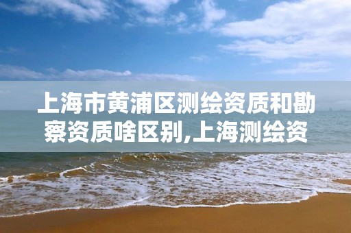 上海市黄浦区测绘资质和勘察资质啥区别,上海测绘资质申请 上海市黄浦区测绘资质和勘察资质啥区别,上海测绘资质申请