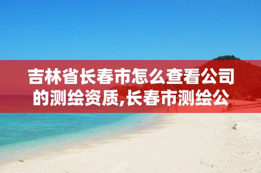 吉林省长春市怎么查看公司的测绘资质,长春市测绘公司招聘