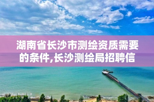 湖南省长沙市测绘资质需要的条件,长沙测绘局招聘信息