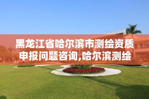 黑龙江省哈尔滨市测绘资质申报问题咨询,哈尔滨测绘局是干什么的