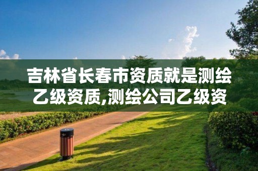 吉林省长春市资质就是测绘乙级资质,测绘公司乙级资质办理需要些条件