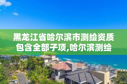 黑龙江省哈尔滨市测绘资质包含全部子项,哈尔滨测绘勘察研究院怎么样