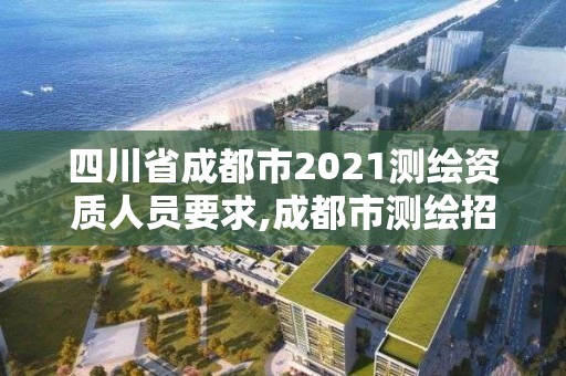 四川省成都市2021测绘资质人员要求,成都市测绘招聘信息