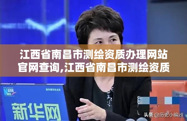 江西省南昌市测绘资质办理网站官网查询,江西省南昌市测绘资质办理网站官网查询电话。