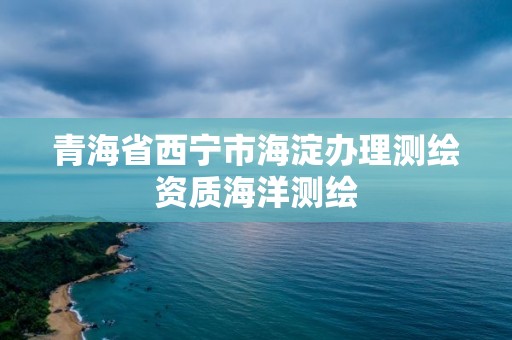 青海省西宁市海淀办理测绘资质海洋测绘