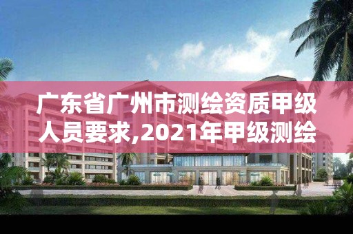 广东省广州市测绘资质甲级人员要求,2021年甲级测绘资质