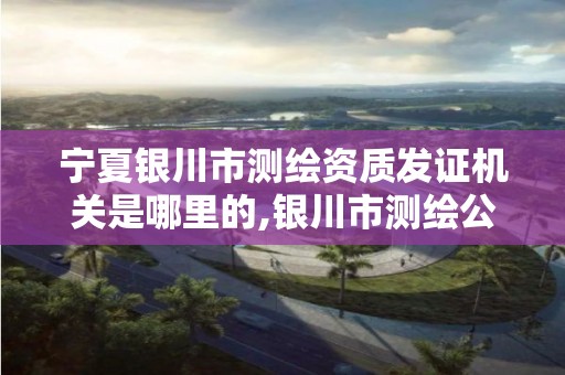 宁夏银川市测绘资质发证机关是哪里的,银川市测绘公司电话。