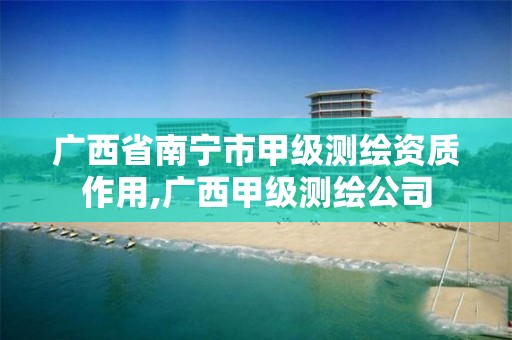 广西省南宁市甲级测绘资质作用,广西甲级测绘公司